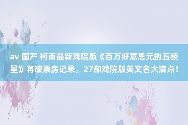 av 国产 柯南最新戏院版《百万好意思元的五棱星》再破票房记录，27部戏院版英文名大清点！