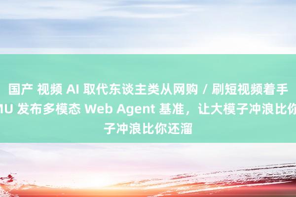 国产 视频 AI 取代东谈主类从网购 / 刷短视频着手：CMU 发布多模态 Web Agent 基准，让大模子冲浪比你还溜