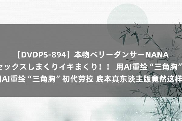 【DVDPS-894】本物ベリーダンサーNANA第2弾 悦楽の腰使いでセックスしまくりイキまくり！！ 用AI重绘“三角胸”初代劳拉 底本真东谈主版竟然这样好意思