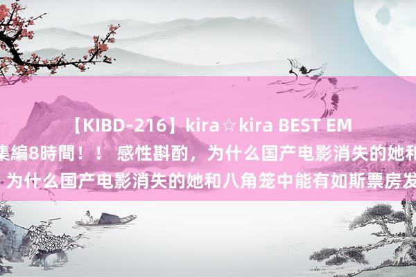 【KIBD-216】kira☆kira BEST EMIRI-中出し性交20発超え-総集編8時間！！ 感性斟酌，为什么国产电影消失的她和八角笼中能有如斯票房发达？