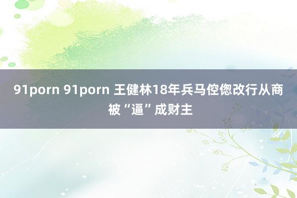 91porn 91porn 王健林18年兵马倥偬改行从商 被“逼”成财主