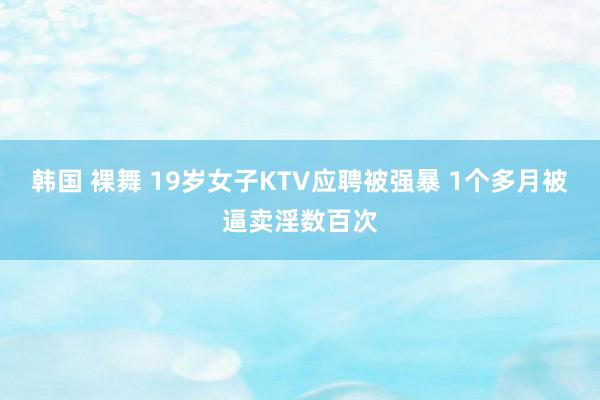 韩国 裸舞 19岁女子KTV应聘被强暴 1个多月被逼卖淫数百次