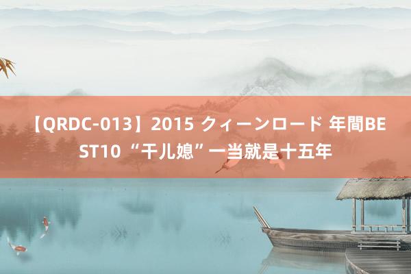 【QRDC-013】2015 クィーンロード 年間BEST10 “干儿媳”一当就是十五年