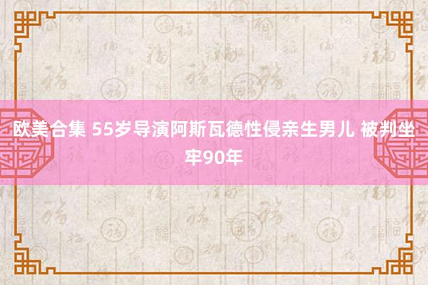 欧美合集 55岁导演阿斯瓦德性侵亲生男儿 被判坐牢90年