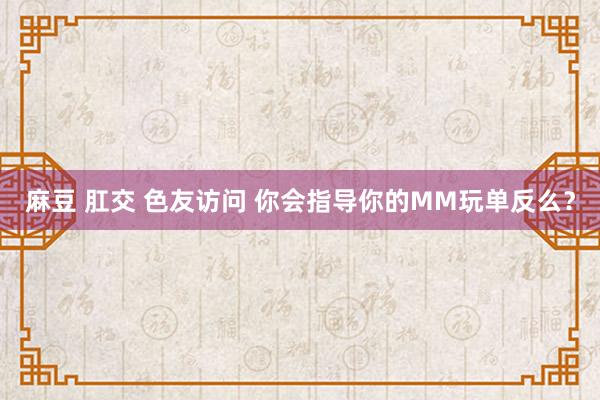 麻豆 肛交 色友访问 你会指导你的MM玩单反么？