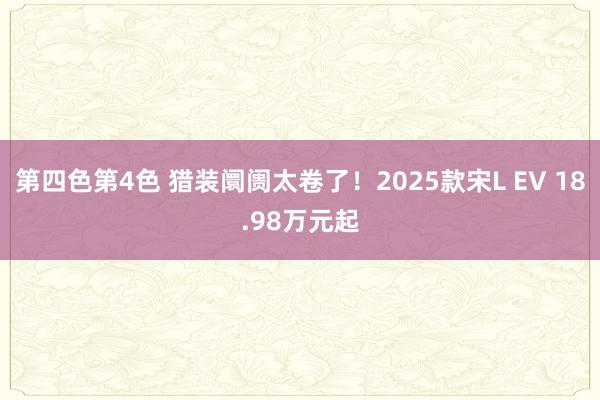 第四色第4色 猎装阛阓太卷了！2025款宋L EV 18.98万元起