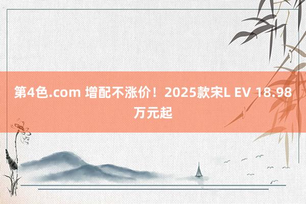 第4色.com 增配不涨价！2025款宋L EV 18.98万元起