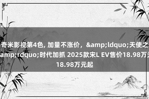 奇米影视第4色, 加量不涨价，&ldquo;天使之眼&rdquo;时代加抓 2025款宋L EV售价18.98万元起