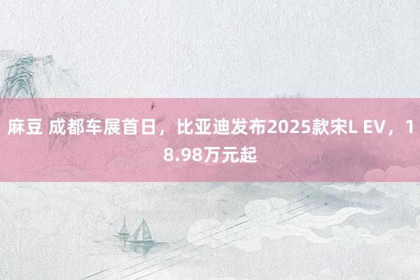 麻豆 成都车展首日，比亚迪发布2025款宋L EV，18.98万元起