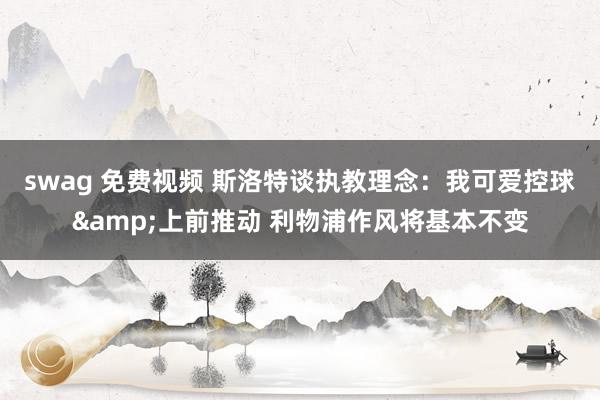 swag 免费视频 斯洛特谈执教理念：我可爱控球&上前推动 利物浦作风将基本不变