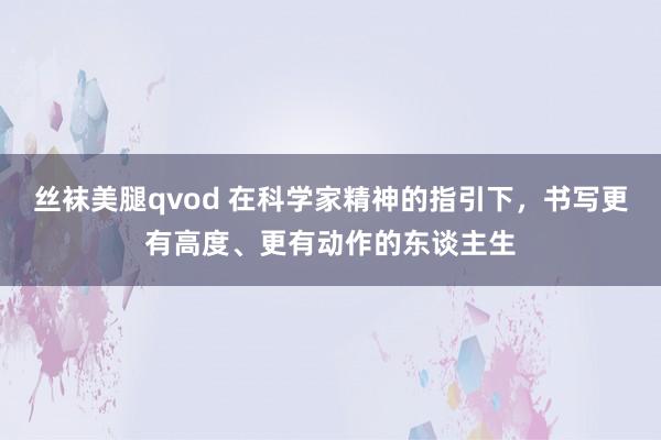 丝袜美腿qvod 在科学家精神的指引下，书写更有高度、更有动作的东谈主生