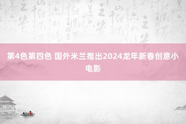 第4色第四色 国外米兰推出2024龙年新春创意小电影