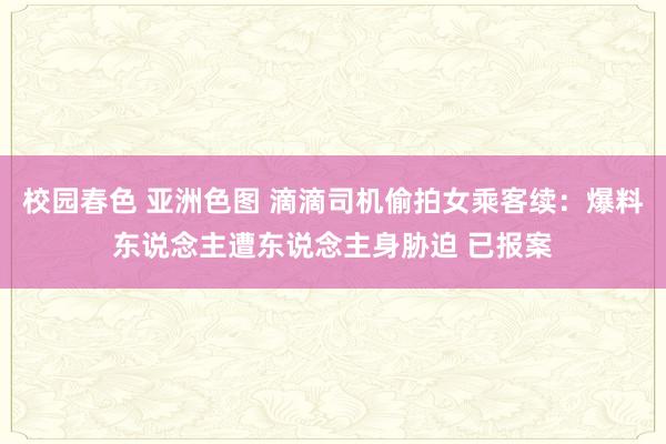 校园春色 亚洲色图 滴滴司机偷拍女乘客续：爆料东说念主遭东说念主身胁迫 已报案