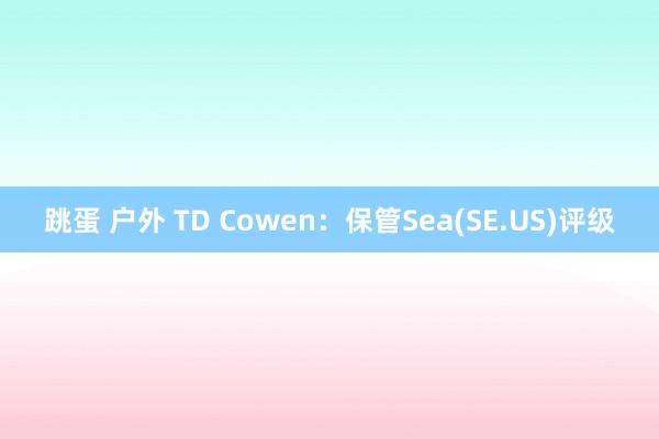 跳蛋 户外 TD Cowen：保管Sea(SE.US)评级