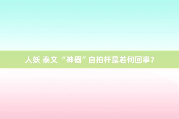 人妖 泰文 “神器”自拍杆是若何回事？