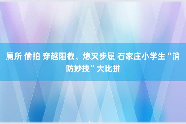 厕所 偷拍 穿越阻截、熄灭步履 石家庄小学生“消防妙技”大比拼