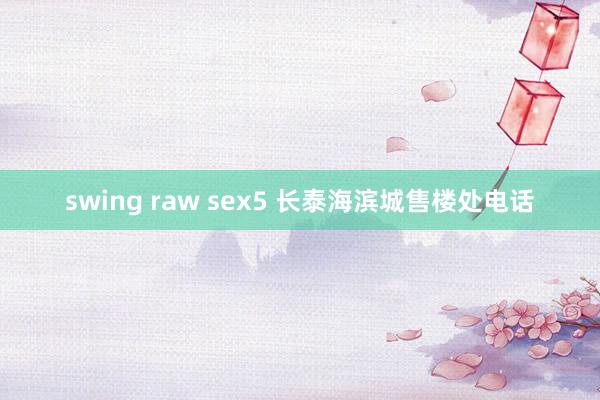 swing raw sex5 长泰海滨城售楼处电话