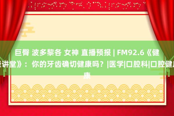 巨臀 波多黎各 女神 直播预报 | FM92.6《健康讲堂》：你的牙齿确切健康吗？|医学|口腔科|口腔健康