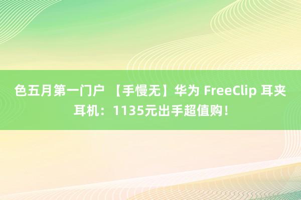 色五月第一门户 【手慢无】华为 FreeClip 耳夹耳机：1135元出手超值购！