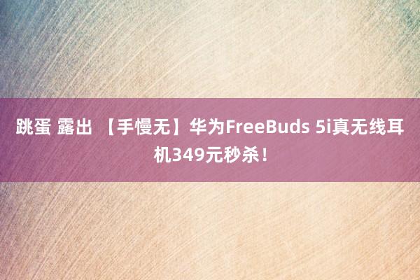 跳蛋 露出 【手慢无】华为FreeBuds 5i真无线耳机349元秒杀！