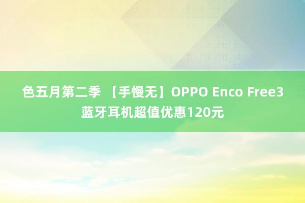 色五月第二季 【手慢无】OPPO Enco Free3蓝牙耳机超值优惠120元