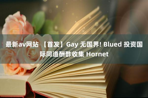 最新av网站 【首发】Gay 无国界! Blued 投资国际同道酬酢收集 Hornet