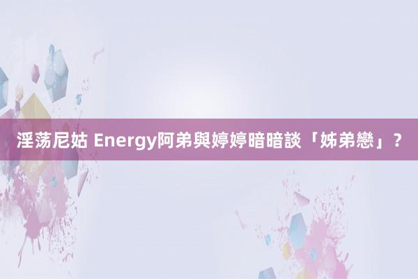 淫荡尼姑 Energy阿弟與婷婷暗暗談「姊弟戀」？