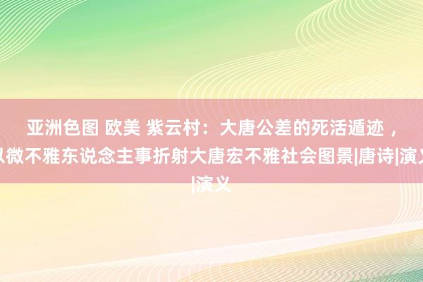 亚洲色图 欧美 紫云村：大唐公差的死活遁迹 ，以微不雅东说念主事折射大唐宏不雅社会图景|唐诗|演义