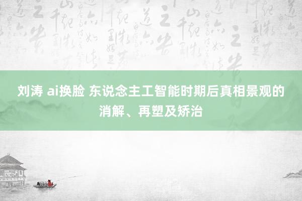 刘涛 ai换脸 东说念主工智能时期后真相景观的消解、再塑及矫治