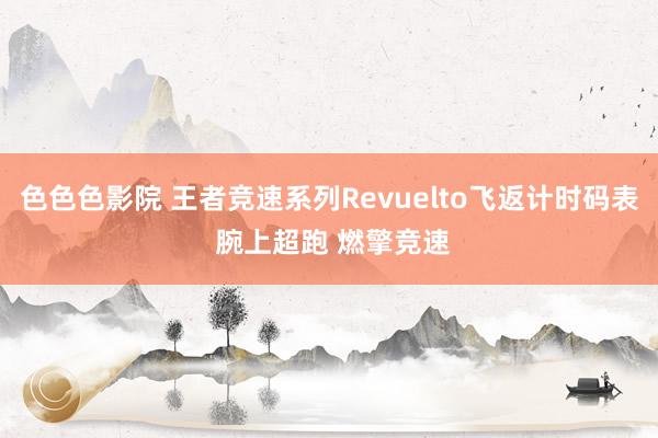 色色色影院 王者竞速系列Revuelto飞返计时码表 腕上超跑 燃擎竞速