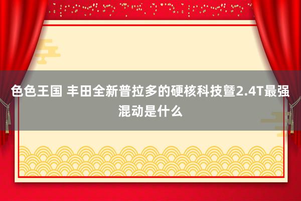 色色王国 丰田全新普拉多的硬核科技曁2.4T最强混动是什么