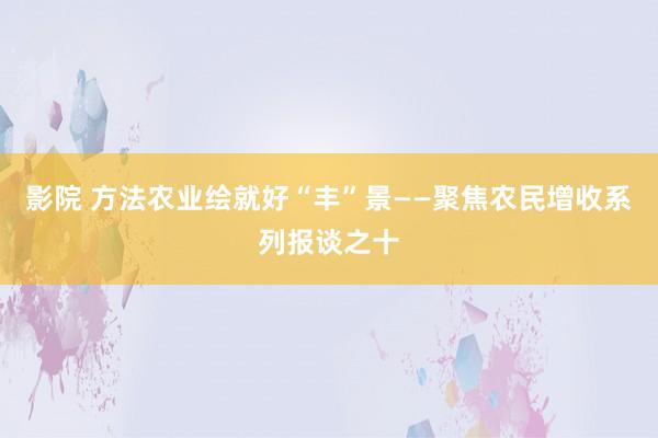 影院 方法农业绘就好“丰”景——聚焦农民增收系列报谈之十